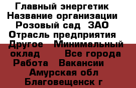 Главный энергетик › Название организации ­ Розовый сад, ЗАО › Отрасль предприятия ­ Другое › Минимальный оклад ­ 1 - Все города Работа » Вакансии   . Амурская обл.,Благовещенск г.